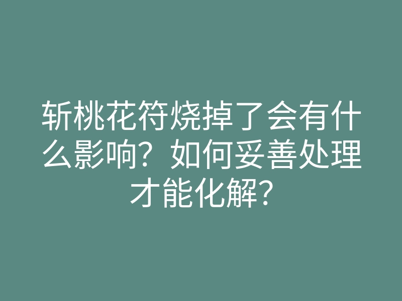 斩桃花符烧掉了会有什么影响?如何妥善处理才能化解?