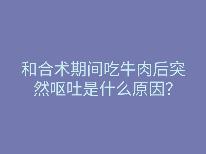 和合术期间吃牛肉后突然呕吐是什么原因?