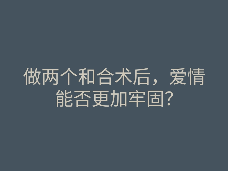 做两个和合术后,爱情能否更加牢固?