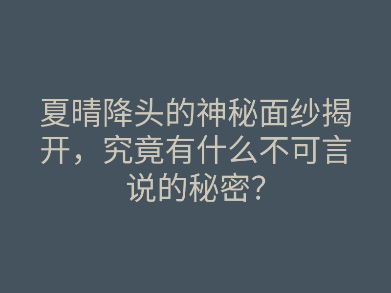 夏晴降头的神秘面纱揭开，究竟有什么不可言说的秘密？