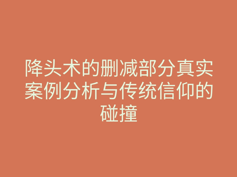 降头术的删减部分真实案例分析与传统信仰的碰撞