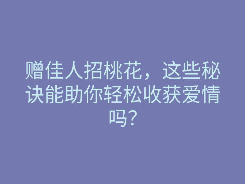 赠佳人招桃花，这些秘诀能助你轻松收获爱情吗？