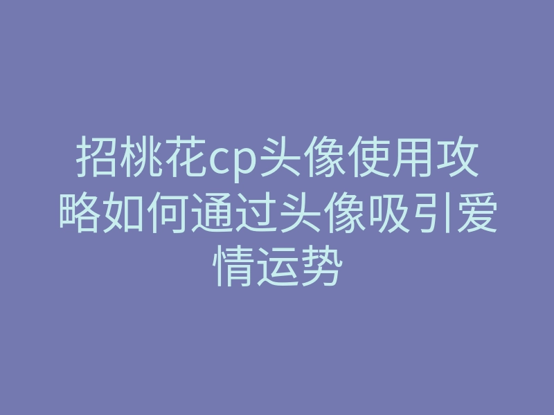 招桃花cp头像使用攻略如何通过头像吸引爱情运势