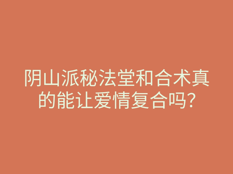 阴山派秘法堂和合术真的能让爱情复合吗?