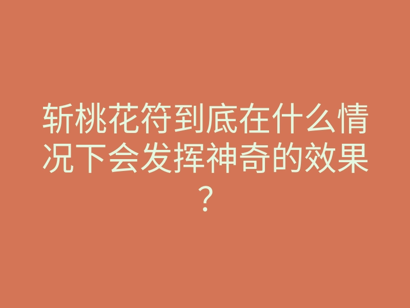 斩桃花符到底在什么情况下会发挥神奇的效果?