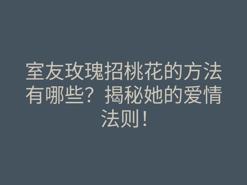 室友玫瑰招桃花的方法有哪些?揭秘她的爱情法则!