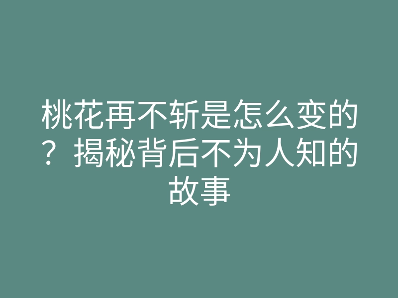 桃花再不斩是怎么变的？揭秘背后不为人知的故事