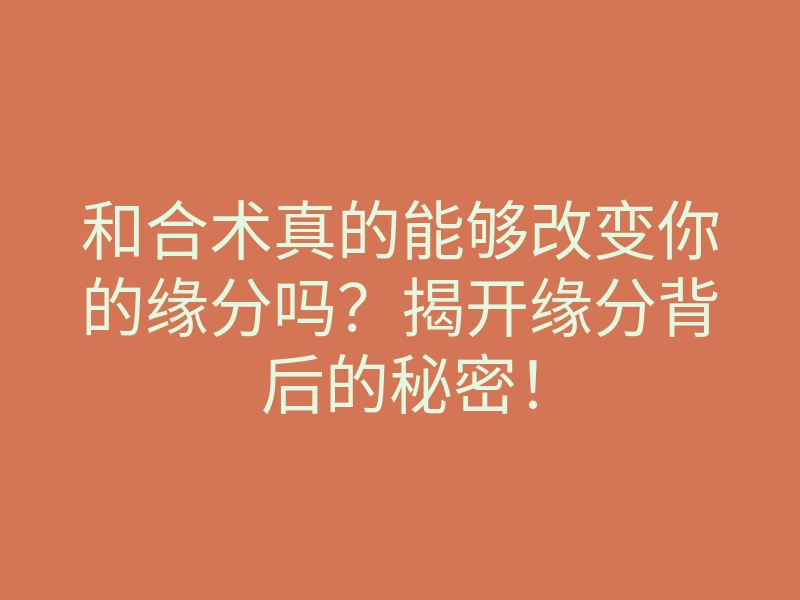 和合术真的能够改变你的缘分吗？揭开缘分背后的秘密！
