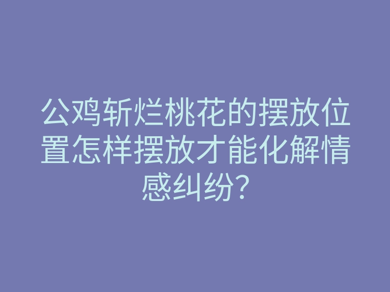公鸡斩烂桃花的摆放位置怎样摆放才能化解情感纠纷?