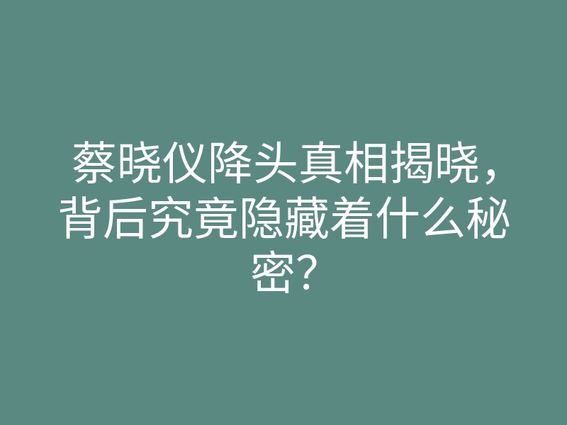蔡晓仪降头真相揭晓,背后究竟隐藏着什么秘密?