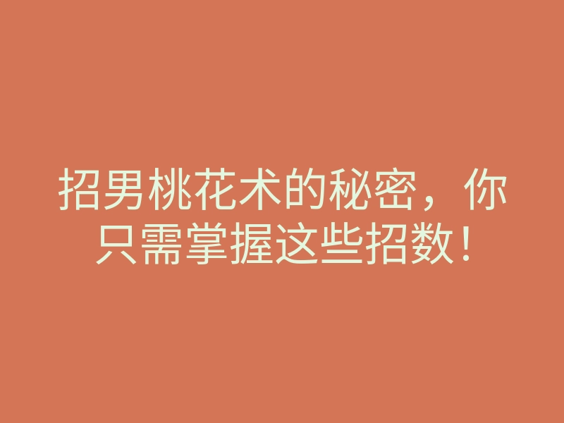 招男桃花术的秘密,你只需掌握这些招数!