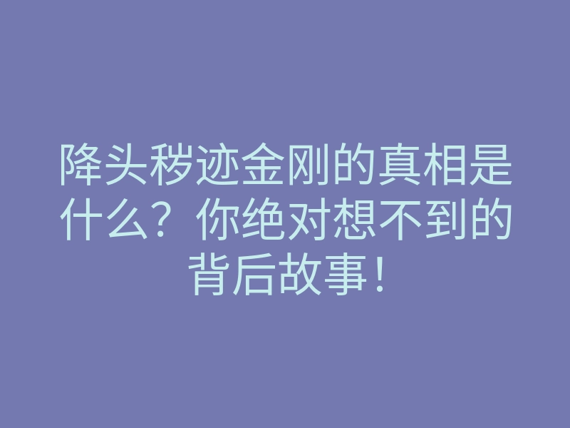 降头秽迹金刚的真相是什么?你绝对想不到的背后故事!