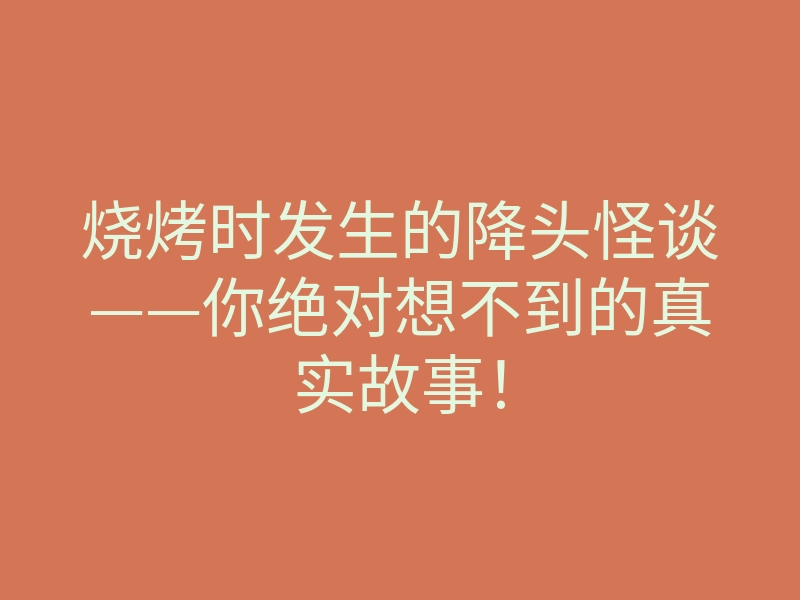 烧烤时发生的降头怪谈——你绝对想不到的真实故事！