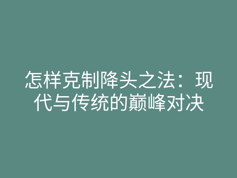怎样克制降头之法：现代与传统的巅峰对决