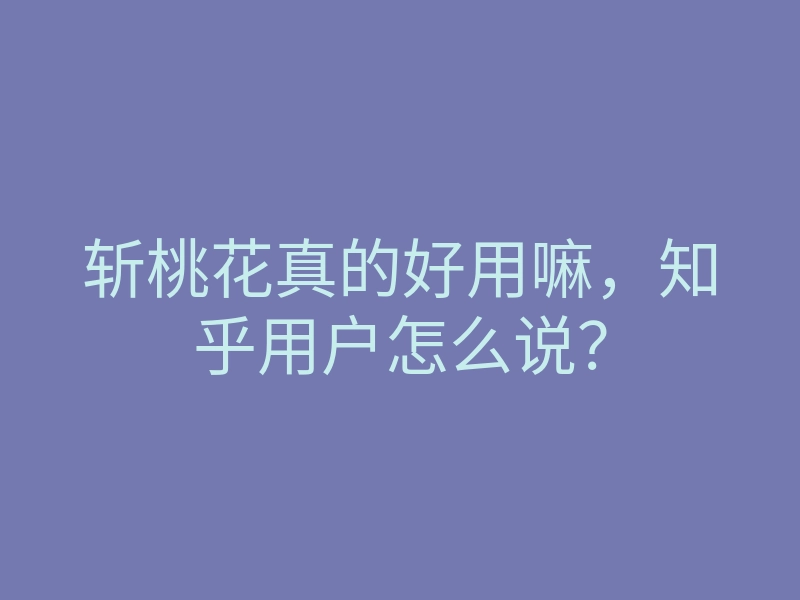 斩桃花真的好用嘛，知乎用户怎么说？