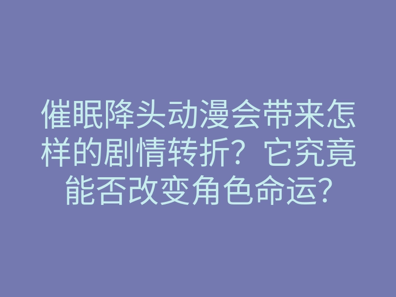 催眠降头动漫会带来怎样的剧情转折?它究竟能否改变角色命运?