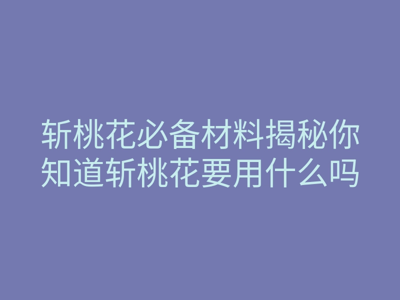 斩桃花必备材料揭秘你知道斩桃花要用什么吗