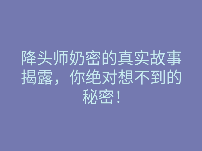 降头师奶密的真实故事揭露,你绝对想不到的秘密!