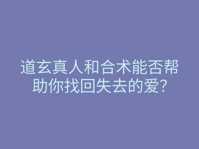 道玄真人和合术能否帮助你找回失去的爱？