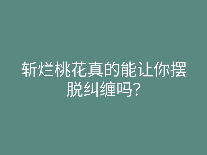 斩烂桃花真的能让你摆脱纠缠吗？