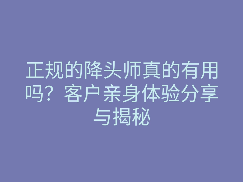正规的降头师真的有用吗?客户亲身体验分享与揭秘