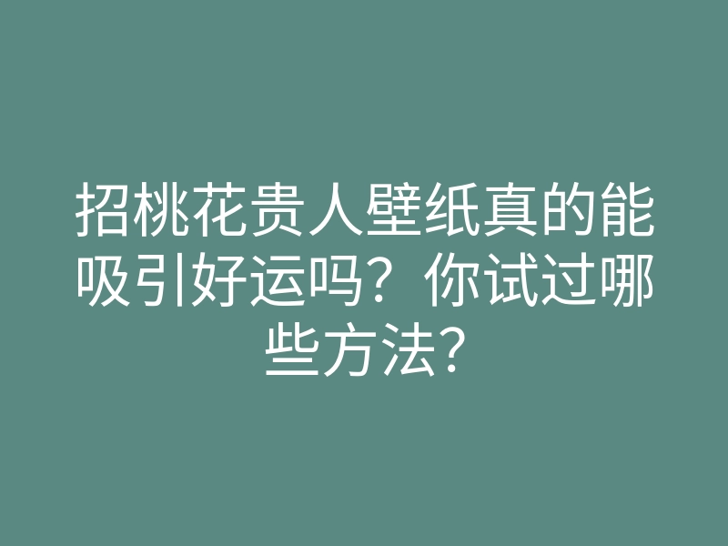 招桃花贵人壁纸真的能吸引好运吗?你试过哪些方法?