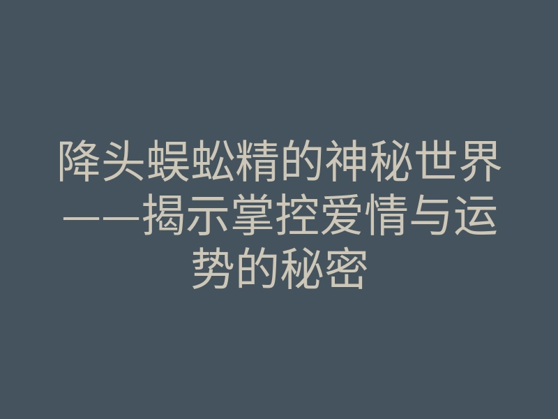 降头蜈蚣精的神秘世界——揭示掌控爱情与运势的秘密