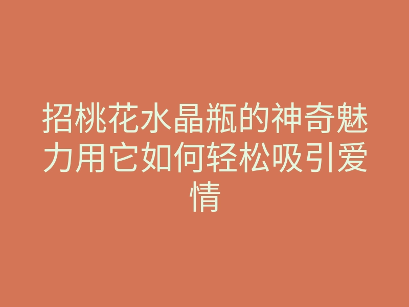 招桃花水晶瓶的神奇魅力用它如何轻松吸引爱情