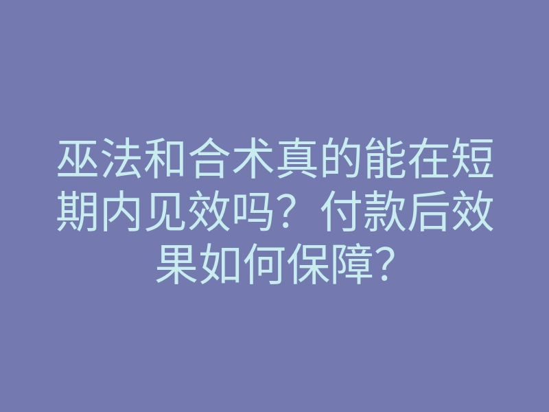 巫法和合术真的能在短期内见效吗？付款后效果如何保障？