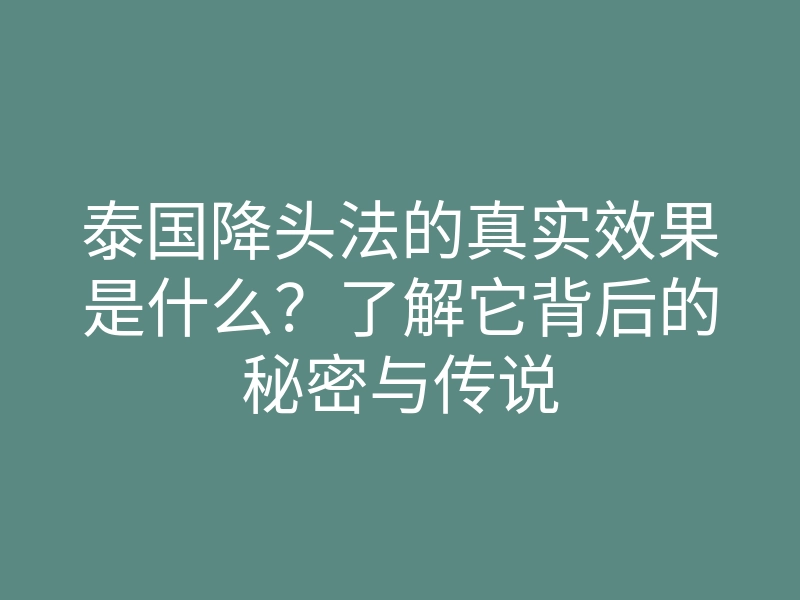 泰国降头法的真实效果是什么?了解它背后的秘密与传说
