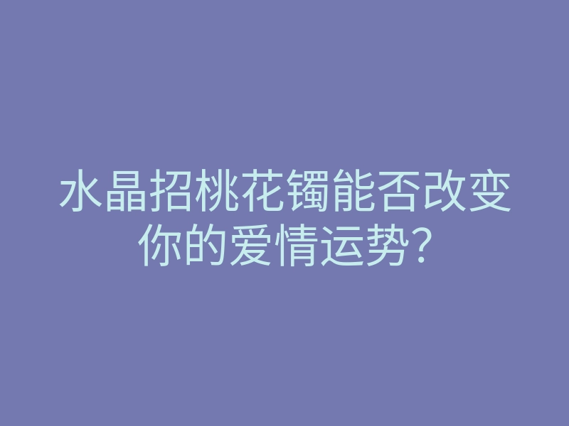 水晶招桃花镯能否改变你的爱情运势？