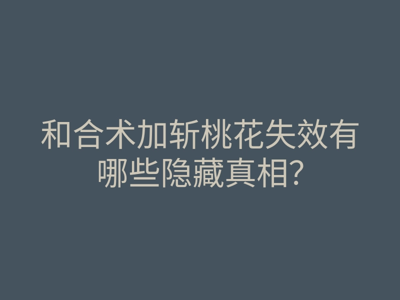 和合术加斩桃花失效有哪些隐藏真相?
