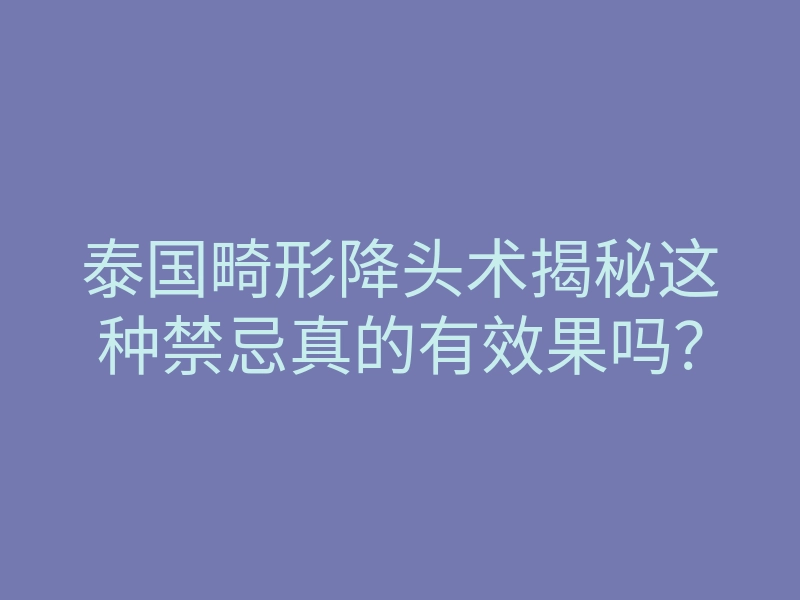 泰国畸形降头术揭秘这种禁忌真的有效果吗?