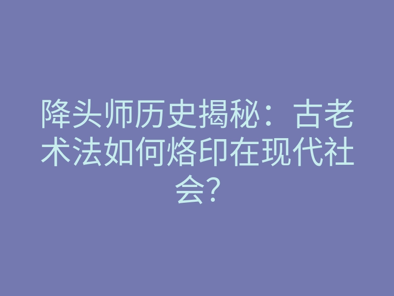 降头师历史揭秘:古老术法如何烙印在现代社会?