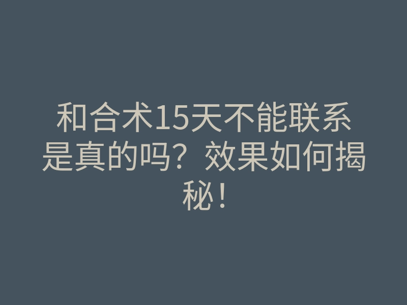 和合术15天不能联系是真的吗?效果如何揭秘!