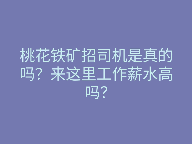 桃花铁矿招司机是真的吗?来这里工作薪水高吗?