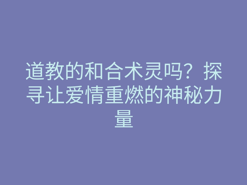 道教的和合术灵吗?探寻让爱情重燃的神秘力量