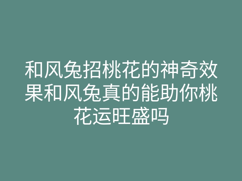 和风兔招桃花的神奇效果和风兔真的能助你桃花运旺盛吗