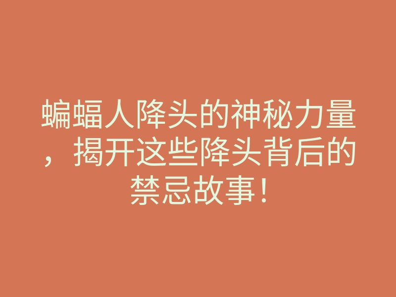 蝙蝠人降头的神秘力量,揭开这些降头背后的禁忌故事!