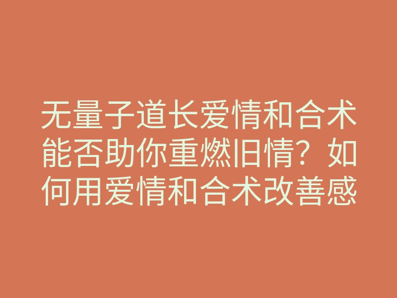 无量子道长爱情和合术能否助你重燃旧情?如何用爱情和合术改善感情关系?