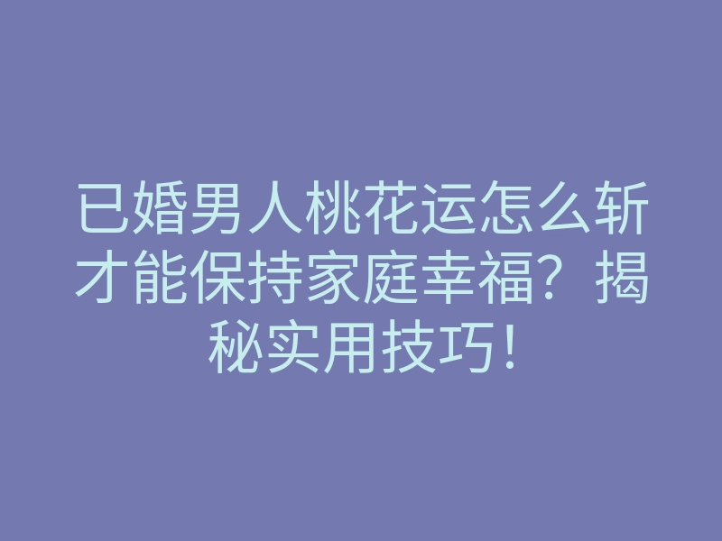 已婚男人桃花运怎么斩才能保持家庭幸福?揭秘实用技巧!