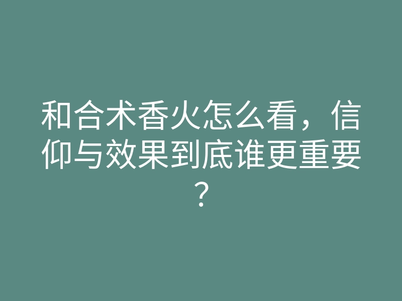 和合术香火怎么看，信仰与效果到底谁更重要？
