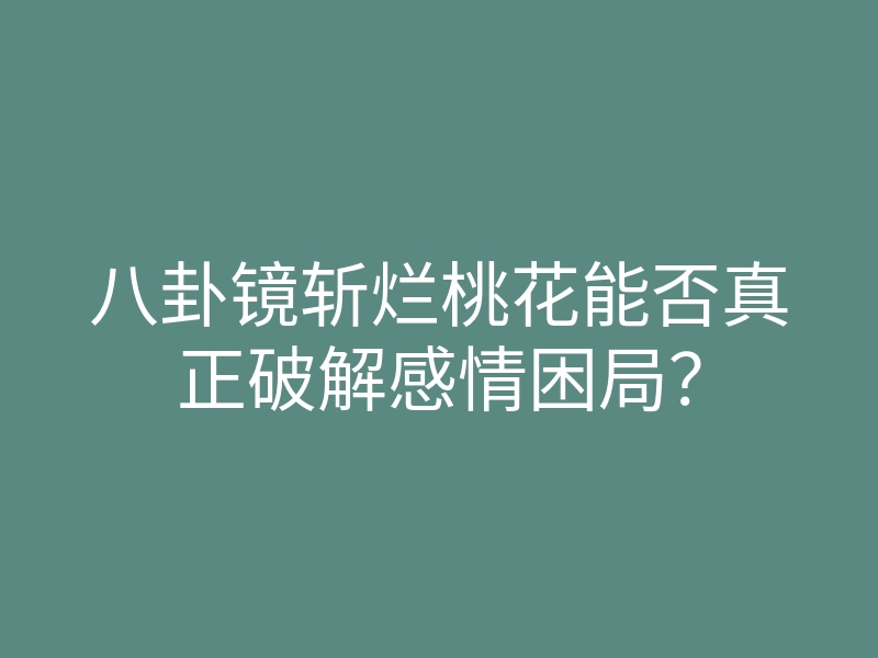 八卦镜斩烂桃花能否真正破解感情困局？