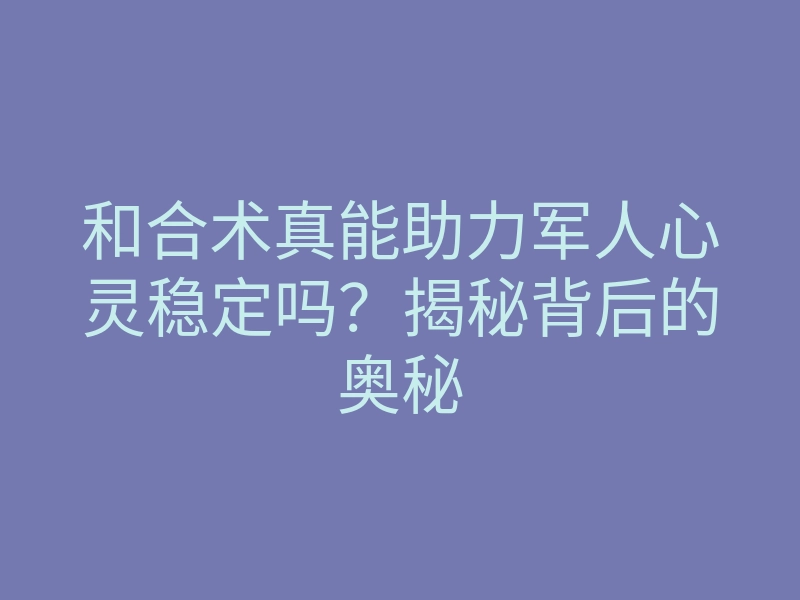 和合术真能助力军人心灵稳定吗?揭秘背后的奥秘