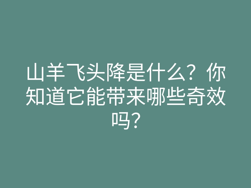 山羊飞头降是什么?你知道它能带来哪些奇效吗?