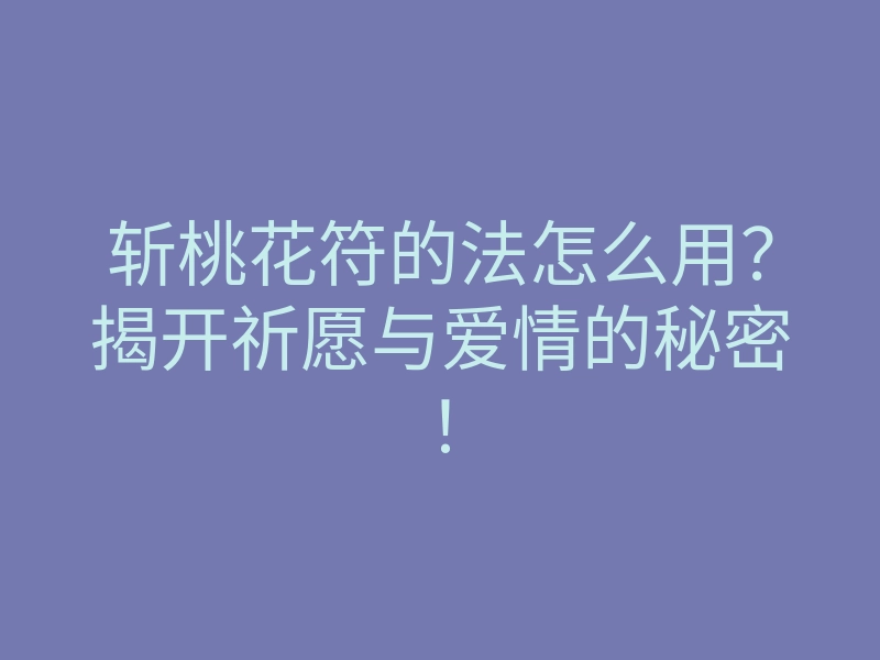 斩桃花符的法怎么用?揭开祈愿与爱情的秘密!