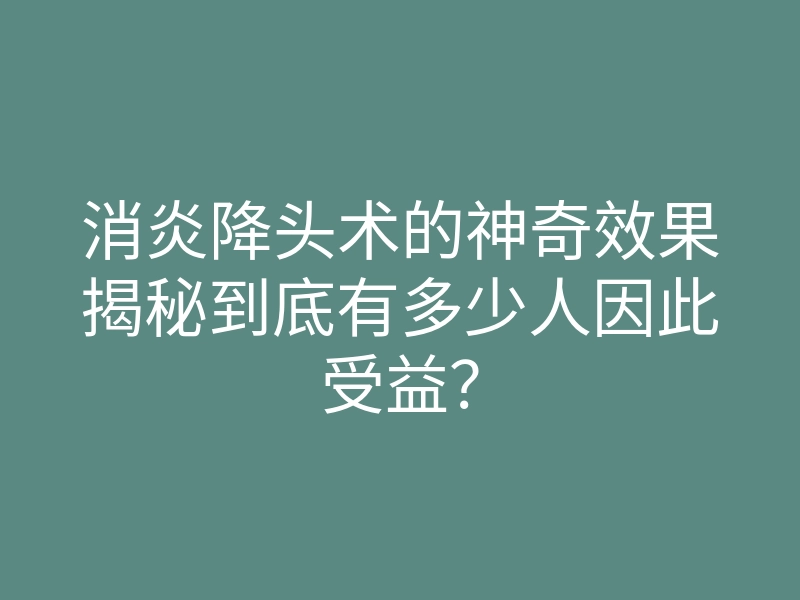 消炎降头术的神奇效果揭秘到底有多少人因此受益?