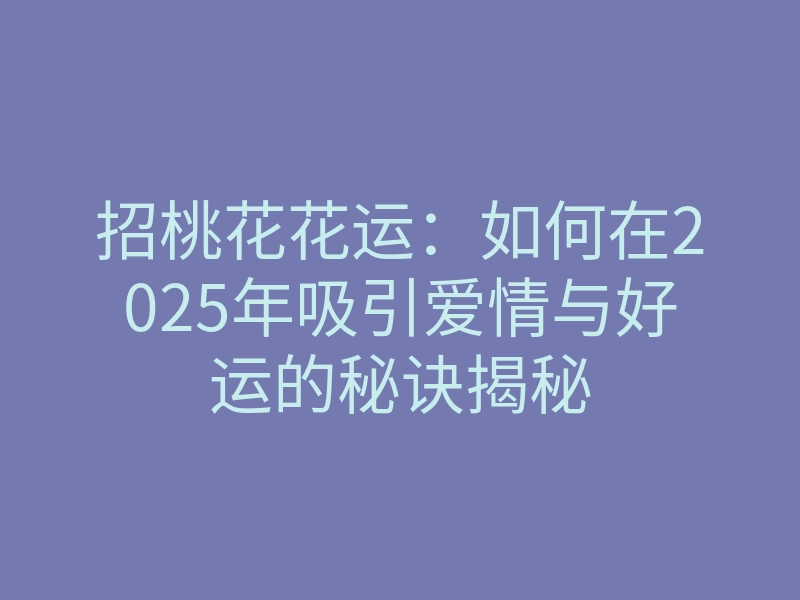 招桃花花运:如何在2025年吸引爱情与好运的秘诀揭秘