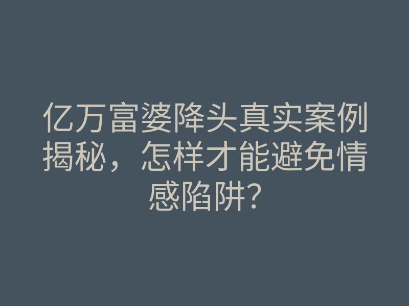 亿万富婆降头真实案例揭秘,怎样才能避免情感陷阱?