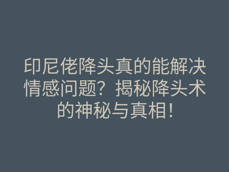 印尼佬降头真的能解决情感问题?揭秘降头术的神秘与真相!